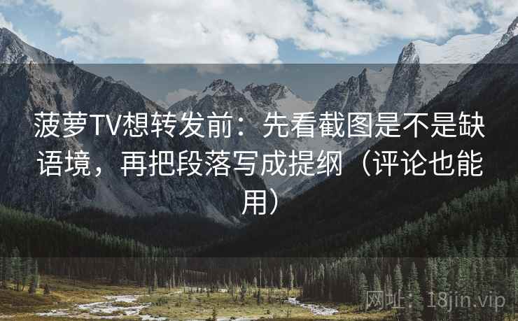 菠萝TV想转发前:先看截图是不是缺语境,再把段落写成提纲(评论也能用) 第2张 菠萝TV想转发前:先看截图是不是缺语境,再把段落写成提纲(评论也能用) 第2张