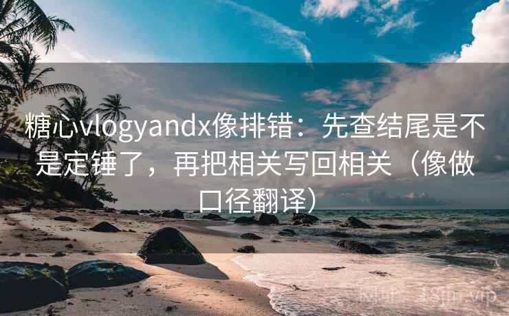 糖心vlogyandx像排错：先查结尾是不是定锤了，再把相关写回相关（像做口径翻译）  第2张