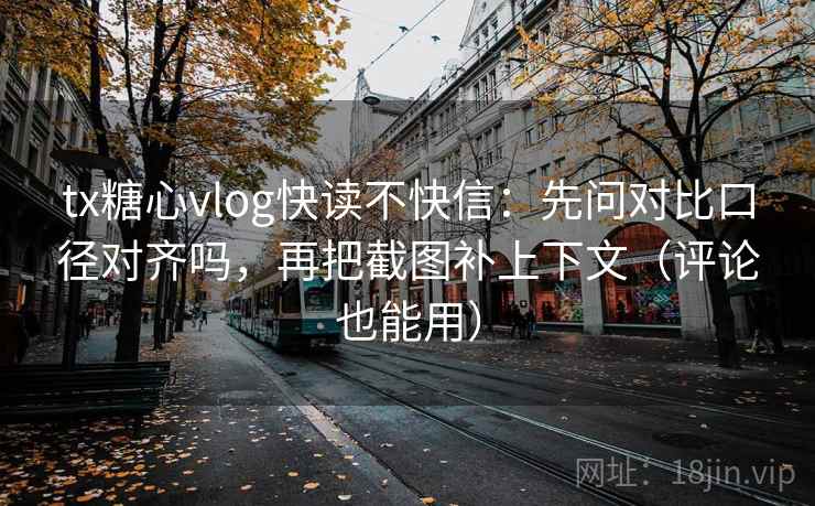 tx糖心vlog快读不快信：先问对比口径对齐吗，再把截图补上下文（评论也能用）