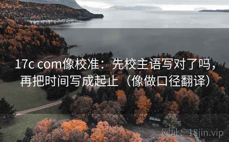 17c com像校准：先校主语写对了吗，再把时间写成起止（像做口径翻译）  第2张