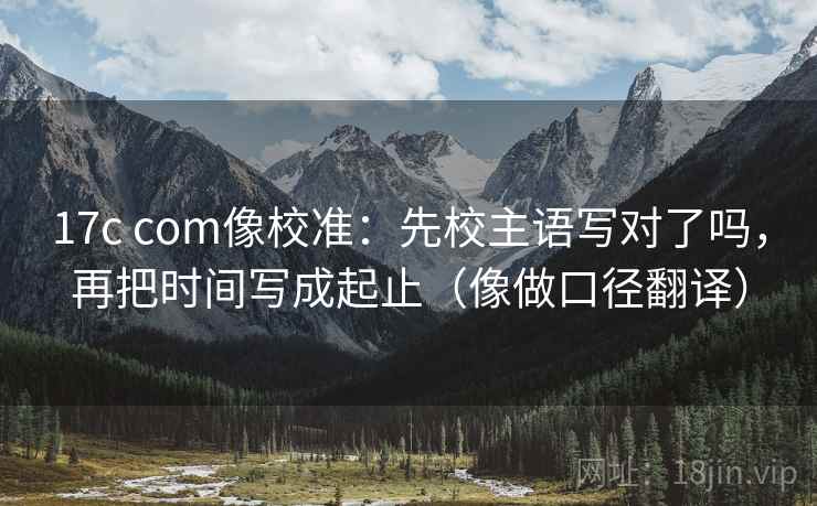 17c com像校准：先校主语写对了吗，再把时间写成起止（像做口径翻译）