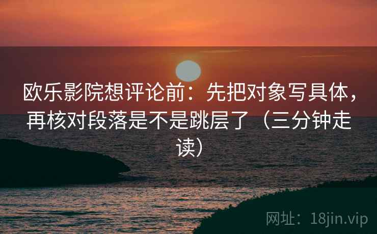 欧乐影院想评论前：先把对象写具体，再核对段落是不是跳层了（三分钟走读）